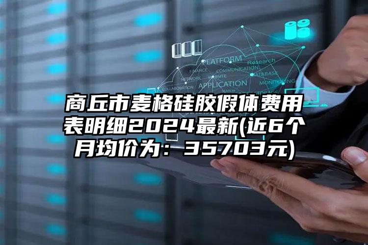 商丘市麦格硅胶假体费用表明细2024最新(近6个月均价为：35703元)