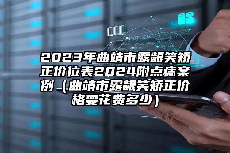 2023年曲靖市露龈笑矫正价位表2024附点痣案例（曲靖市露龈笑矫正价格要花费多少）