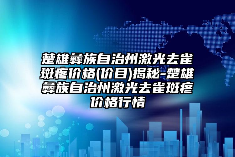 楚雄彝族自治州激光去雀斑疼价格(价目)揭秘-楚雄彝族自治州激光去雀斑疼价格行情