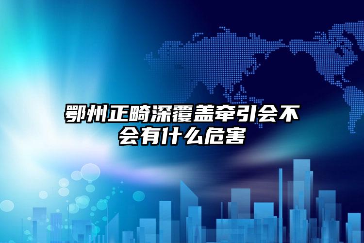 鄂州正畸深覆盖牵引会不会有什么危害