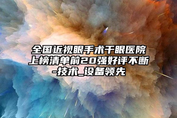 全国近视眼手术干眼医院上榜清单前20强好评不断-技术_设备领先