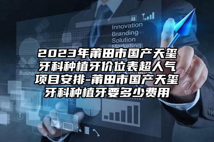 2023年莆田市国产天玺牙科种植牙价位表超人气项目安排-莆田市国产天玺牙科种植牙要多少费用