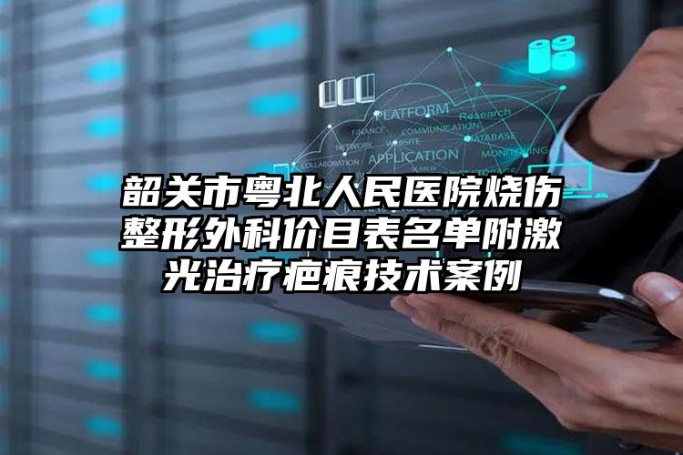 韶关市粤北人民医院烧伤整形外科价目表名单附激光治疗疤痕技术案例