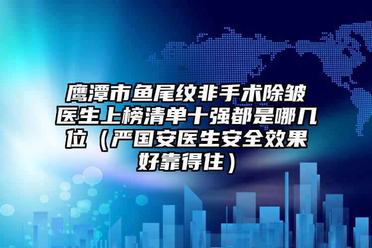 鹰潭市鱼尾纹非手术除皱医生上榜清单十强都是哪几位（严国安医生安全效果好靠得住）