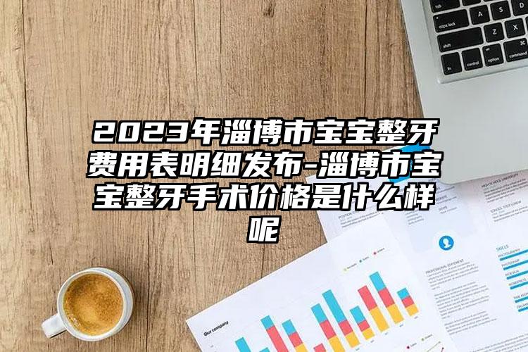 2023年淄博市宝宝整牙费用表明细发布-淄博市宝宝整牙手术价格是什么样呢