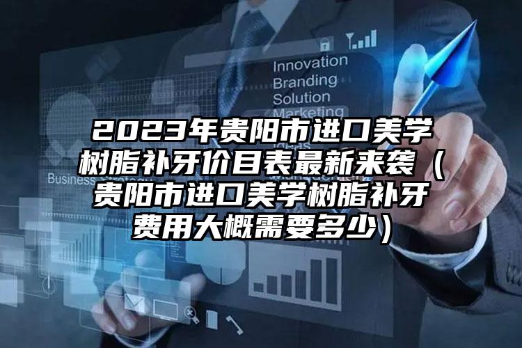 2023年贵阳市进口美学树脂补牙价目表最新来袭（贵阳市进口美学树脂补牙费用大概需要多少）