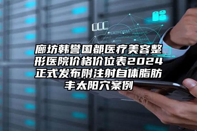 廊坊韩誉国都医疗美容整形医院价格价位表2024正式发布附注射自体脂肪丰太阳穴案例