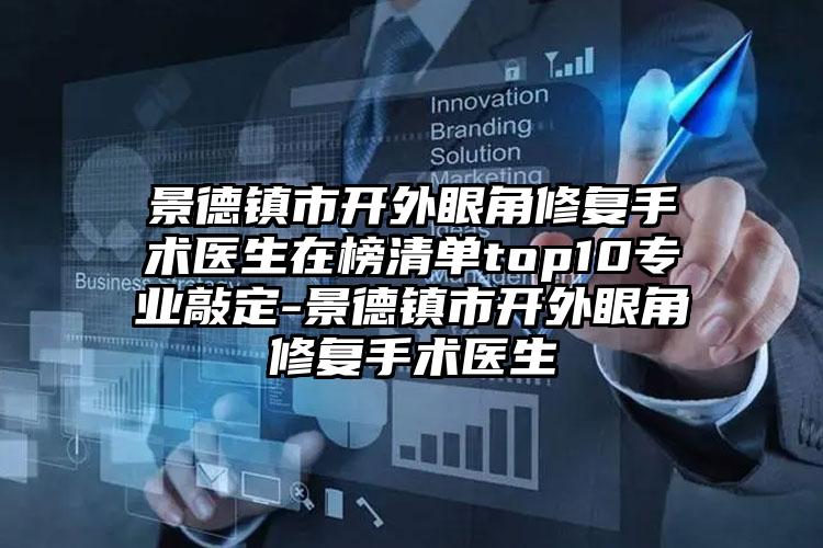 景德镇市开外眼角修复手术医生在榜清单top10专业敲定-景德镇市开外眼角修复手术医生