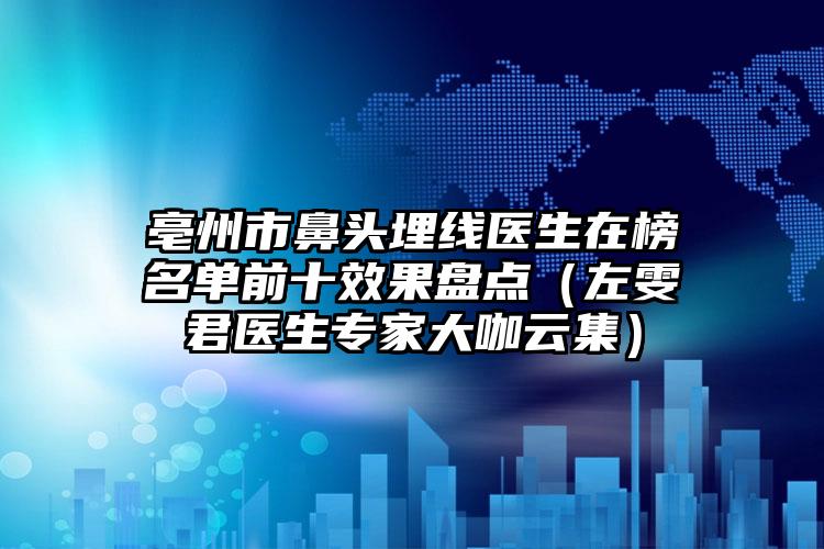 亳州市鼻头埋线医生在榜名单前十效果盘点（左雯君医生专家大咖云集）