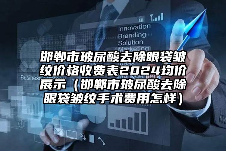 邯郸市玻尿酸去除眼袋皱纹价格收费表2024均价展示（邯郸市玻尿酸去除眼袋皱纹手术费用怎样）