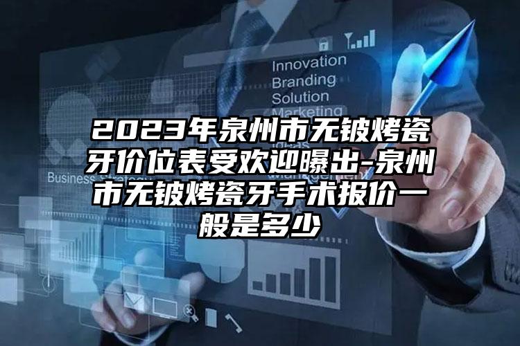 2023年泉州市无铍烤瓷牙价位表受欢迎曝出-泉州市无铍烤瓷牙手术报价一般是多少