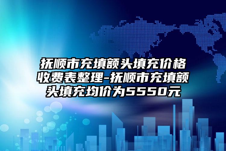 抚顺市充填额头填充价格收费表整理-抚顺市充填额头填充均价为5550元