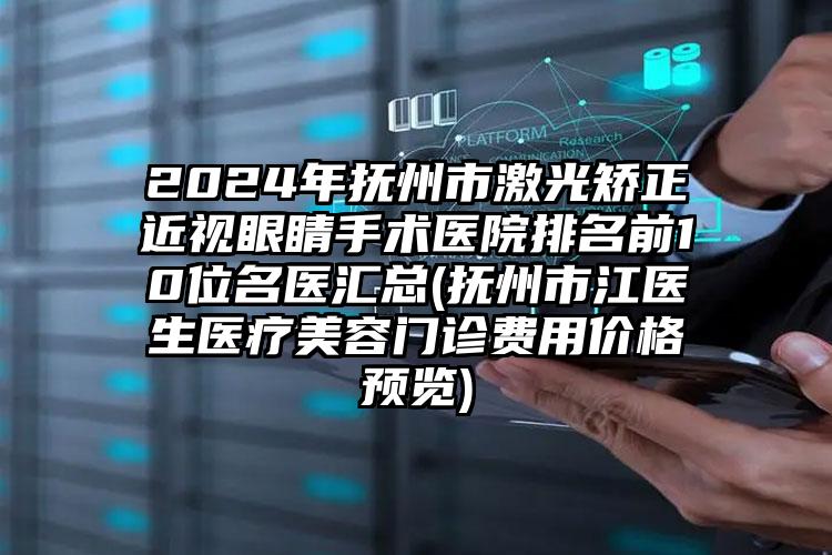 2024年抚州市激光矫正近视眼睛手术医院排名前10位名医汇总(抚州市江医生医疗美容门诊费用价格预览)