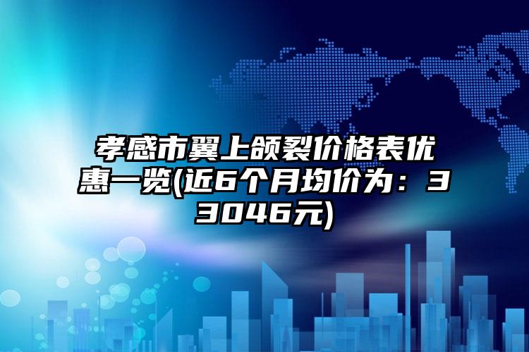 孝感市翼上颌裂价格表优惠一览(近6个月均价为：33046元)