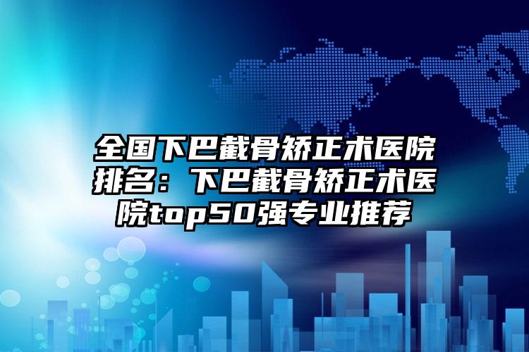 全国下巴截骨矫正术医院排名：下巴截骨矫正术医院top50强专业推荐