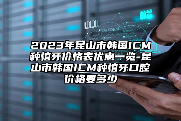 2023年昆山市韩国ICM种植牙价格表优惠一览-昆山市韩国ICM种植牙口腔价格要多少