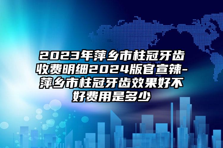 2023年萍乡市柱冠牙齿收费明细2024版官宣辣-萍乡市柱冠牙齿效果好不好费用是多少