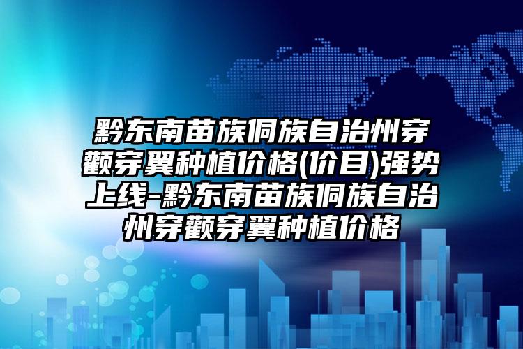 黔东南苗族侗族自治州穿颧穿翼种植价格(价目)强势上线-黔东南苗族侗族自治州穿颧穿翼种植价格