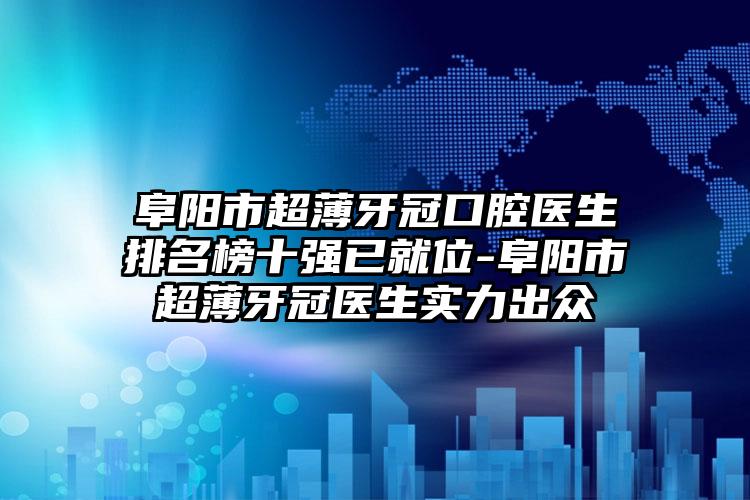 阜阳市超薄牙冠口腔医生排名榜十强已就位-阜阳市超薄牙冠医生实力出众