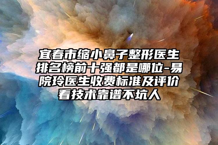 宜春市缩小鼻子整形医生排名榜前十强都是哪位-易院玲医生收费标准及评价看技术靠谱不坑人