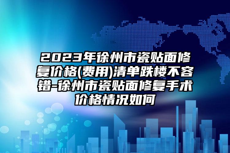 2023年徐州市瓷贴面修复价格(费用)清单跌楼不容错-徐州市瓷贴面修复手术价格情况如何