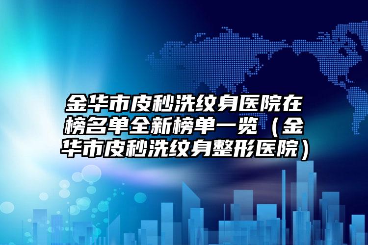 金华市皮秒洗纹身医院在榜名单全新榜单一览（金华市皮秒洗纹身整形医院）