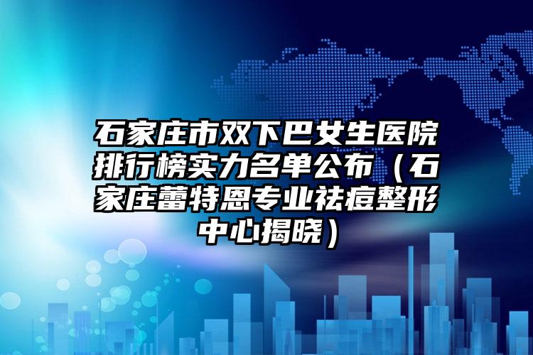 石家庄市双下巴女生医院排行榜实力名单公布（石家庄蕾特恩专业祛痘整形中心揭晓）