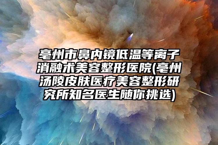 亳州市鼻内镜低温等离子消融术美容整形医院(亳州汤陵皮肤医疗美容整形研究所知名医生随你挑选)