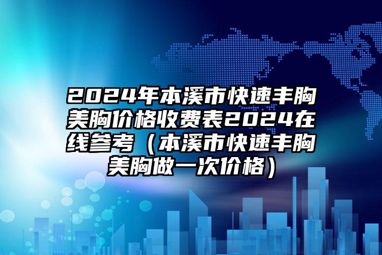 2024年本溪市快速丰胸美胸价格收费表2024在线参考（本溪市快速丰胸美胸做一次价格）