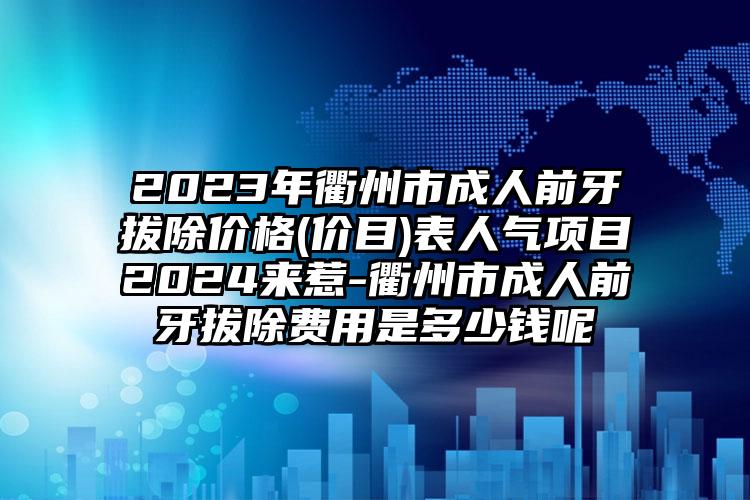 2023年衢州市成人前牙拔除价格(价目)表人气项目2024来惹-衢州市成人前牙拔除费用是多少钱呢