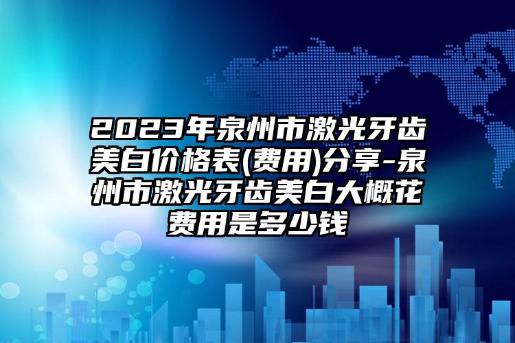 2023年泉州市激光牙齿美白价格表(费用)分享-泉州市激光牙齿美白大概花费用是多少钱