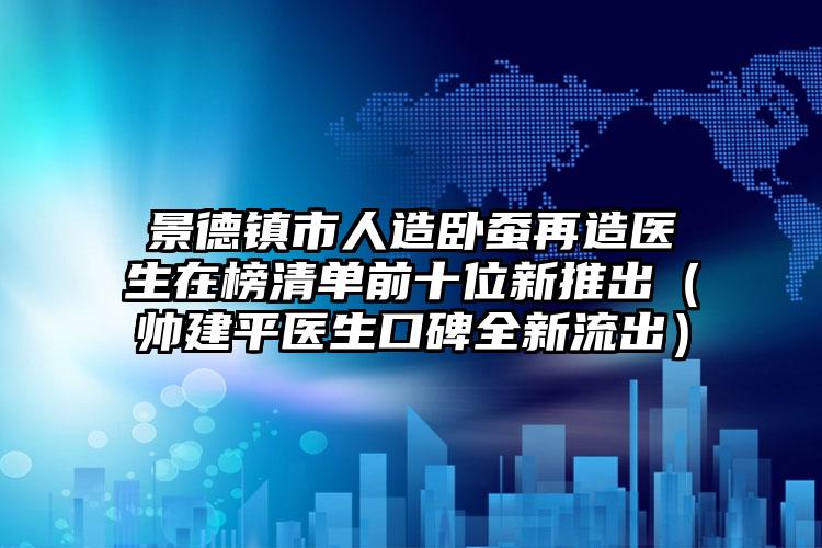 景德镇市人造卧蚕再造医生在榜清单前十位新推出（帅建平医生口碑全新流出）