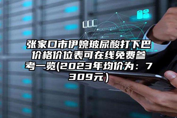 张家口市伊婉玻尿酸打下巴价格价位表可在线免费参考一览(2023年均价为：7309元）