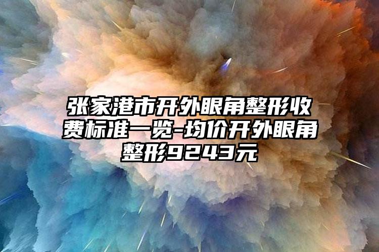 张家港市开外眼角整形收费标准一览-均价开外眼角整形9243元