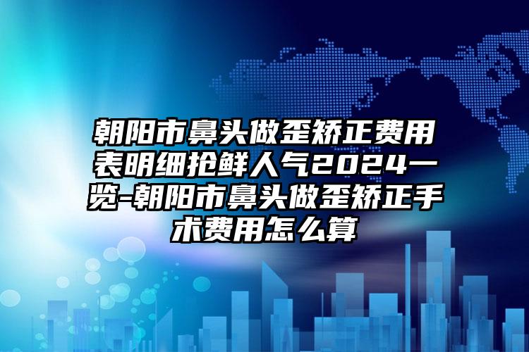 朝阳市鼻头做歪矫正费用表明细抢鲜人气2024一览-朝阳市鼻头做歪矫正手术费用怎么算