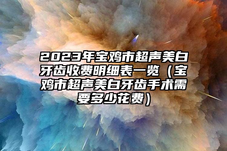 2023年宝鸡市超声美白牙齿收费明细表一览（宝鸡市超声美白牙齿手术需要多少花费）