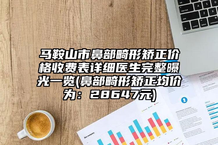 马鞍山市鼻部畸形矫正价格收费表详细医生完整曝光一览(鼻部畸形矫正均价为：28647元)