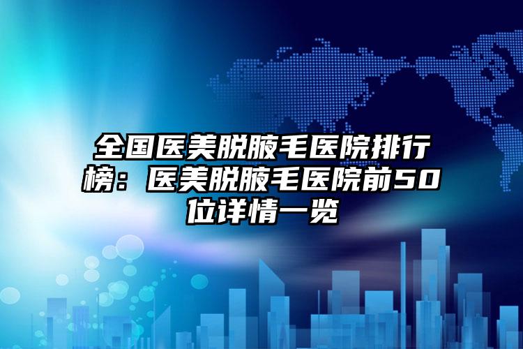 全国医美脱腋毛医院排行榜：医美脱腋毛医院前50位详情一览