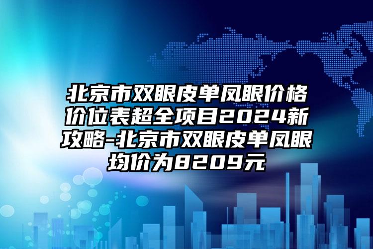 北京市双眼皮单凤眼价格价位表超全项目2024新攻略-北京市双眼皮单凤眼均价为8209元