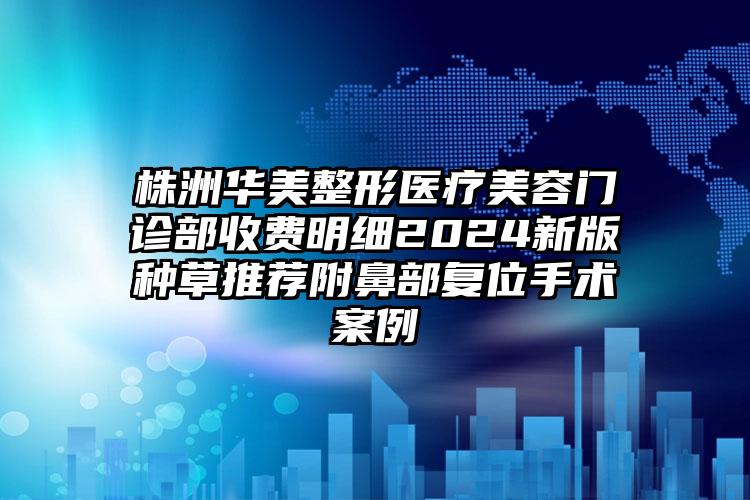 株洲华美整形医疗美容门诊部收费明细2024新版种草推荐附鼻部复位手术案例