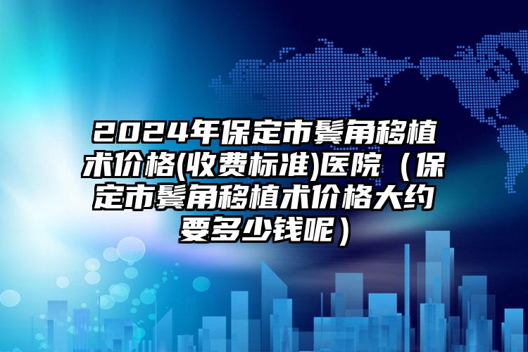 2024年保定市鬓角移植术价格(收费标准)医院（保定市鬓角移植术价格大约要多少钱呢）