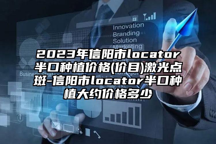 2023年信阳市locator半口种植价格(价目)激光点斑-信阳市locator半口种植大约价格多少