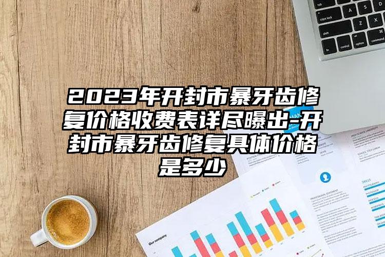 2023年开封市暴牙齿修复价格收费表详尽曝出-开封市暴牙齿修复具体价格是多少