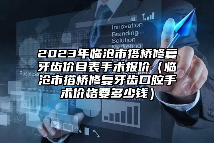 2023年临沧市搭桥修复牙齿价目表手术报价（临沧市搭桥修复牙齿口腔手术价格要多少钱）