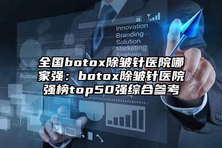 全国botox除皱针医院哪家强：botox除皱针医院强榜top50强综合参考