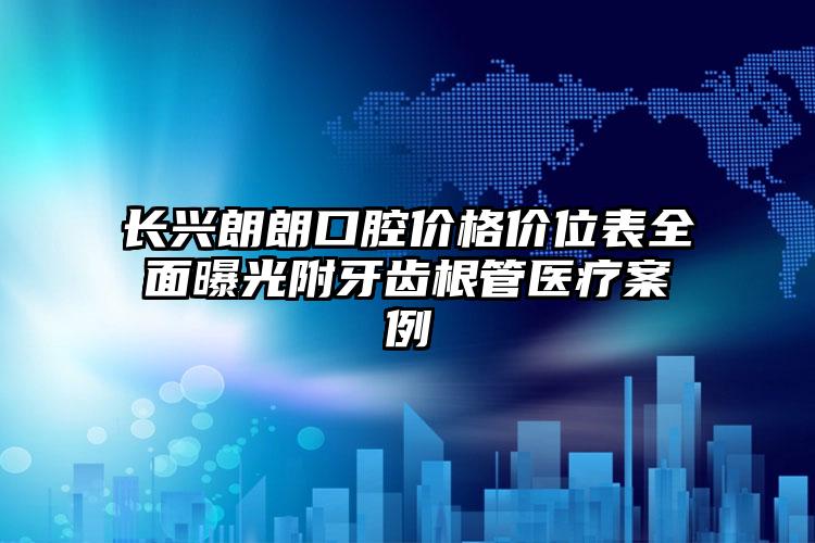 长兴朗朗口腔价格价位表全面曝光附牙齿根管医疗案例