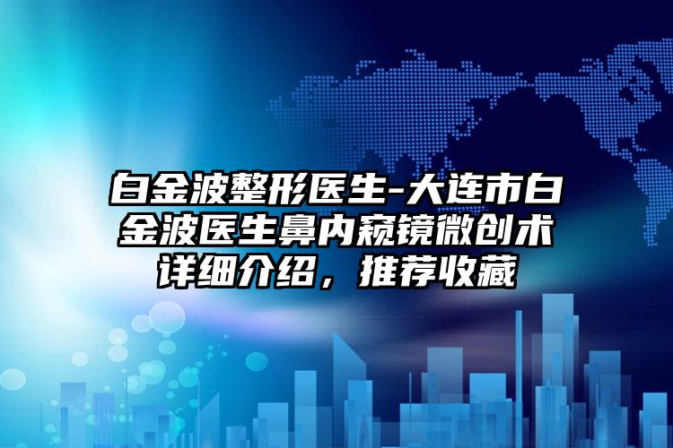 白金波整形医生-大连市白金波医生鼻内窥镜微创术详细介绍，推荐收藏