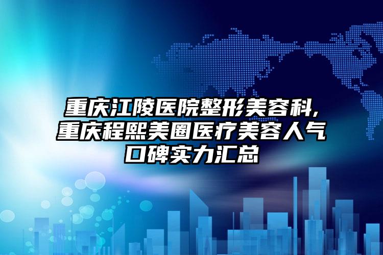 重庆江陵医院整形美容科,重庆程熙美圈医疗美容人气口碑实力汇总