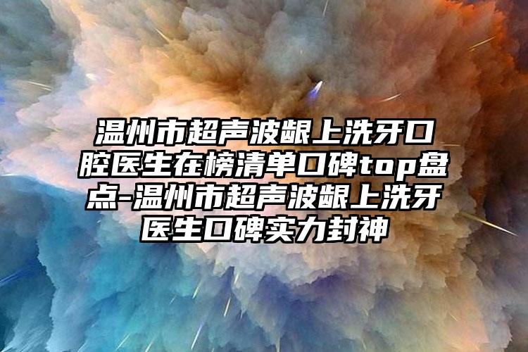 温州市超声波龈上洗牙口腔医生在榜清单口碑top盘点-温州市超声波龈上洗牙医生口碑实力封神