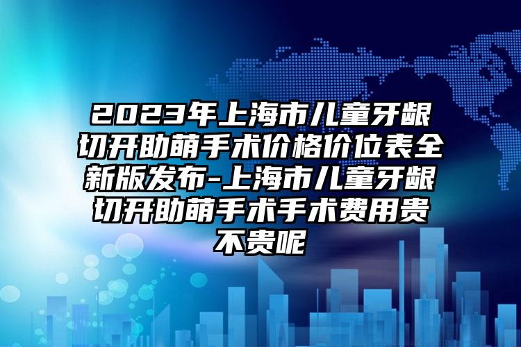 2023年上海市儿童牙龈切开助萌手术价格价位表全新版发布-上海市儿童牙龈切开助萌手术手术费用贵不贵呢